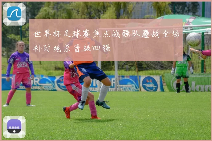 世界杯足球赛焦点战强队鏖战全场补时绝杀晋级四强