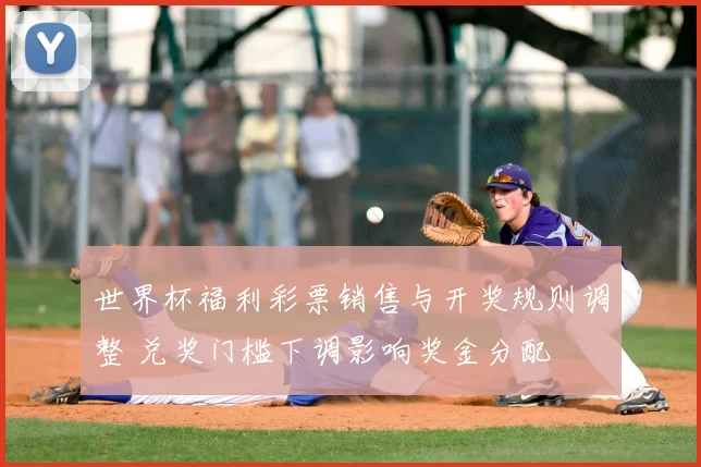 世界杯福利彩票销售与开奖规则调整 兑奖门槛下调影响奖金分配