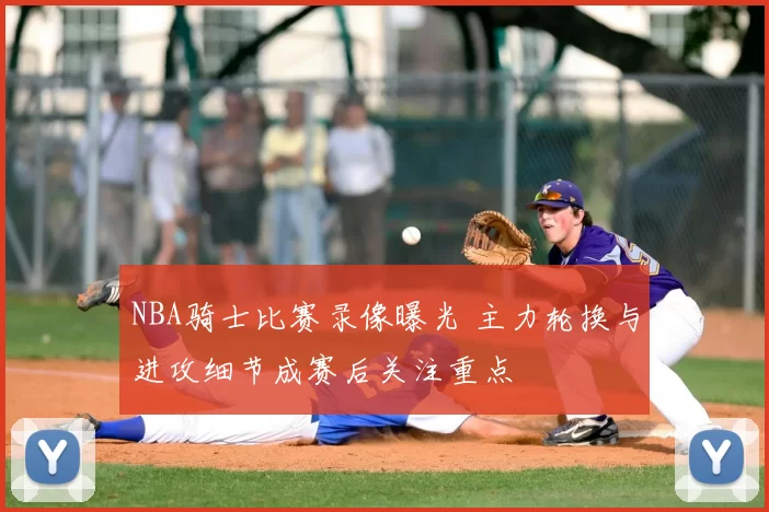 NBA骑士比赛录像曝光 主力轮换与进攻细节成赛后关注重点