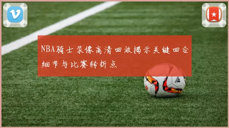 NBA骑士录像高清回放揭示关键回合细节与比赛转折点