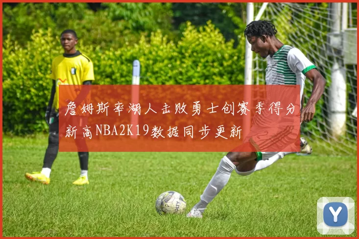 詹姆斯率湖人击败勇士创赛季得分新高NBA2K19数据同步更新