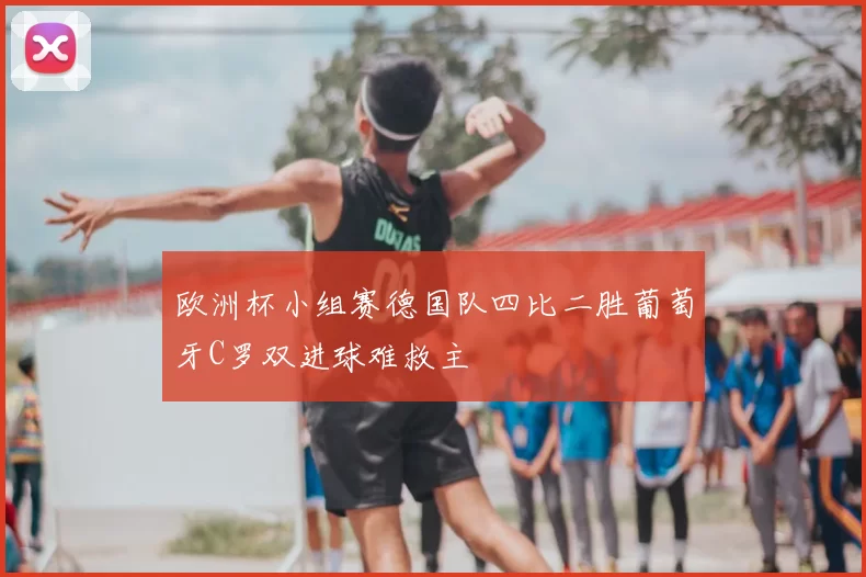 欧洲杯小组赛德国队四比二胜葡萄牙C罗双进球难救主