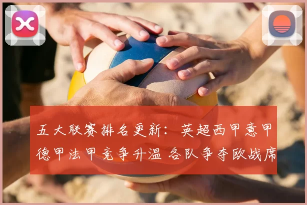 五大联赛排名更新：英超西甲意甲德甲法甲竞争升温 各队争夺欧战席位