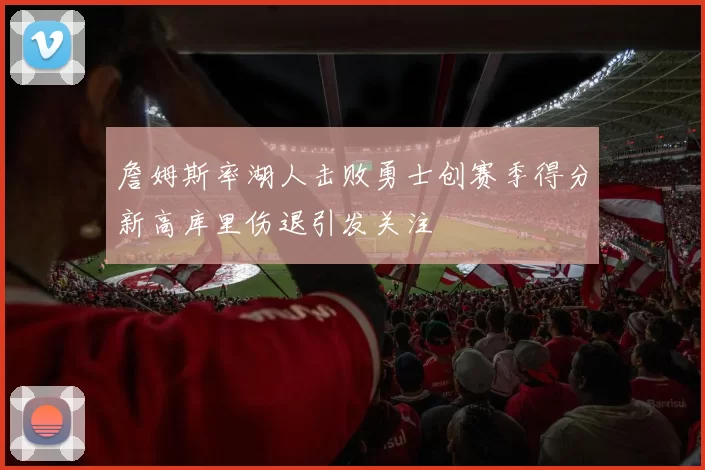 詹姆斯率湖人击败勇士创赛季得分新高库里伤退引发关注