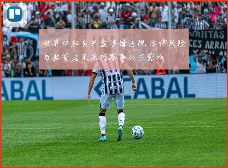 世界杯私自开盘涉嫌违规 法律风险与监管后果及对赛事公正影响