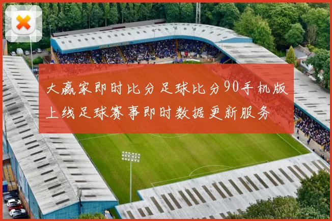 大赢家即时比分足球比分90手机版上线足球赛事即时数据更新服务