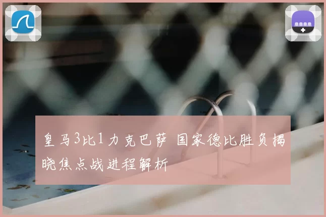 皇马3比1力克巴萨 国家德比胜负揭晓焦点战进程解析