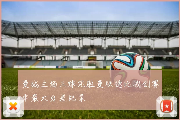 曼城主场三球完胜曼联德比战创赛季最大分差纪录