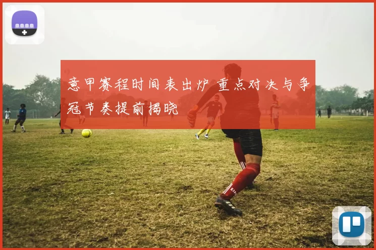 意甲赛程时间表出炉 重点对决与争冠节奏提前揭晓