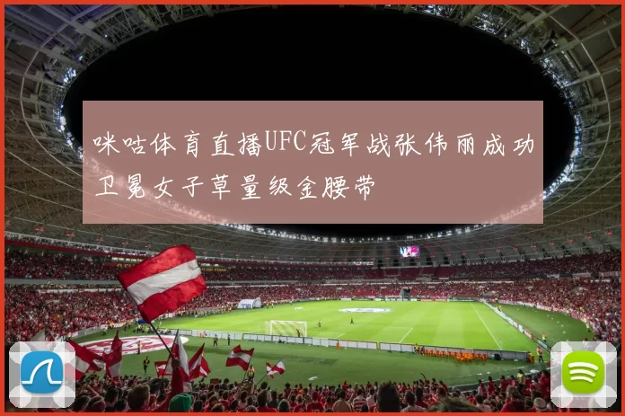 咪咕体育直播UFC冠军战张伟丽成功卫冕女子草量级金腰带