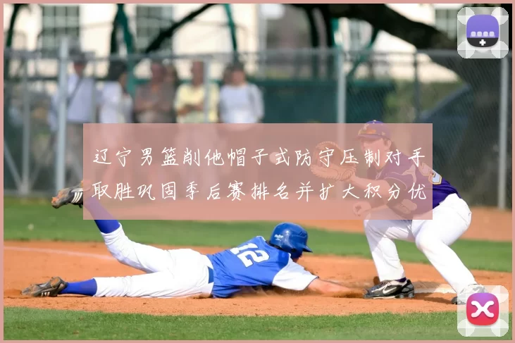 辽宁男篮削他帽子式防守压制对手取胜巩固季后赛排名并扩大积分优势