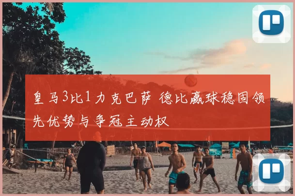 皇马3比1力克巴萨 德比赢球稳固领先优势与争冠主动权