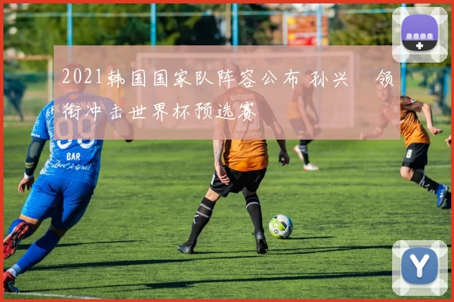 2021韩国国家队阵容公布 孙兴慜领衔冲击世界杯预选赛