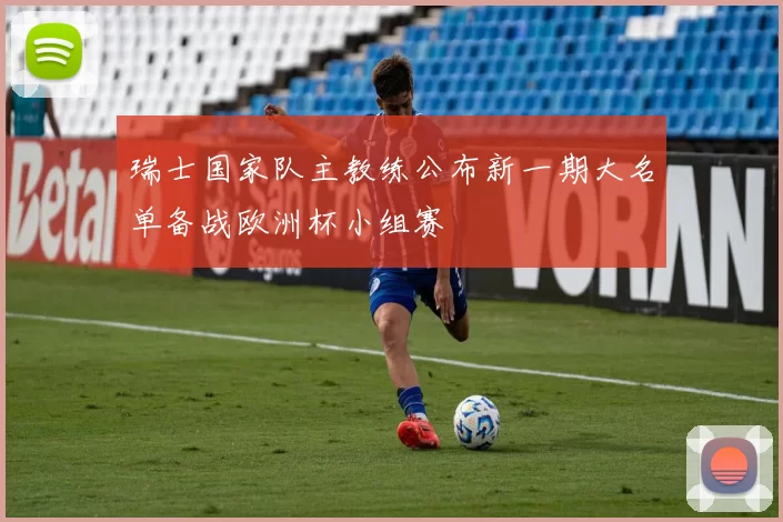 瑞士国家队主教练公布新一期大名单备战欧洲杯小组赛