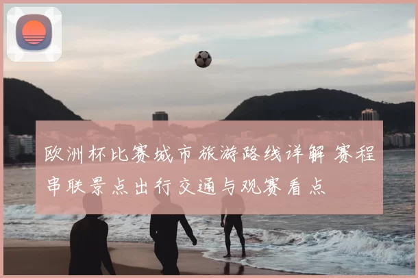 欧洲杯比赛城市旅游路线详解 赛程串联景点出行交通与观赛看点