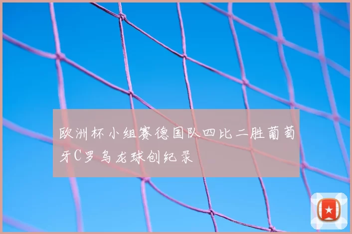 欧洲杯小组赛德国队四比二胜葡萄牙C罗乌龙球创纪录