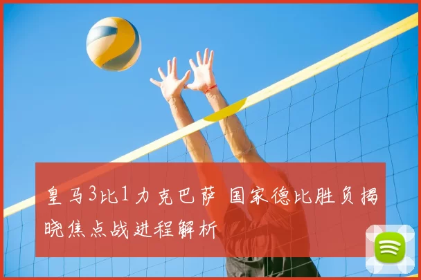 皇马3比1力克巴萨 国家德比胜负揭晓焦点战进程解析
