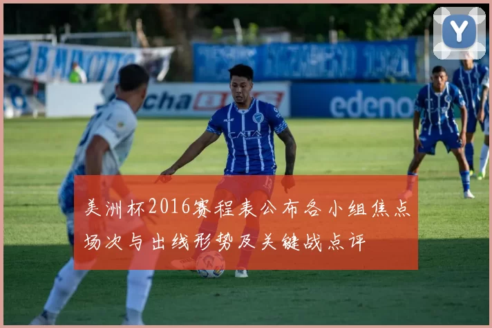 美洲杯2016赛程表公布各小组焦点场次与出线形势及关键战点评