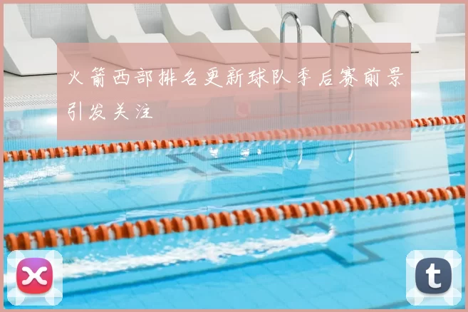 火箭西部排名更新球队季后赛前景引发关注