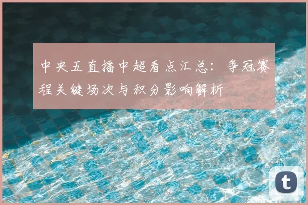 中央五直播中超看点汇总：争冠赛程关键场次与积分影响解析