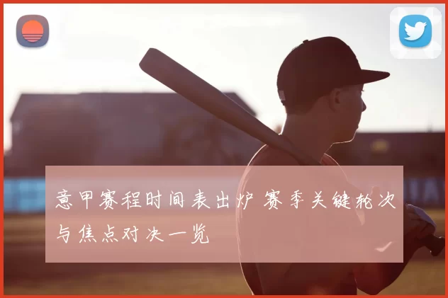 意甲赛程时间表出炉 赛季关键轮次与焦点对决一览