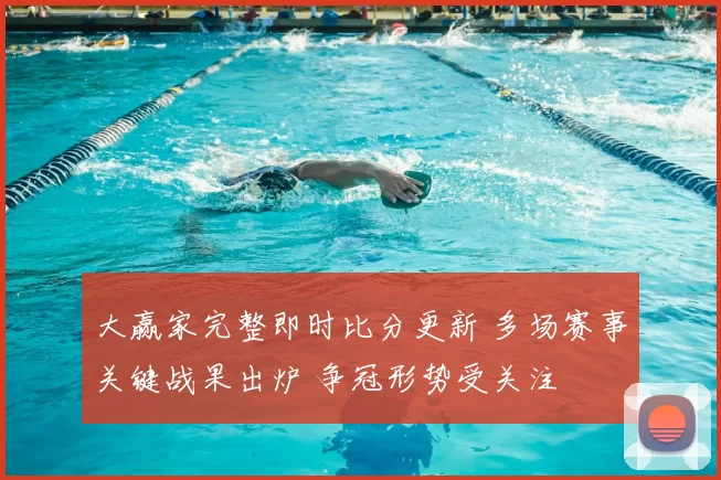 大赢家完整即时比分更新 多场赛事关键战果出炉 争冠形势受关注