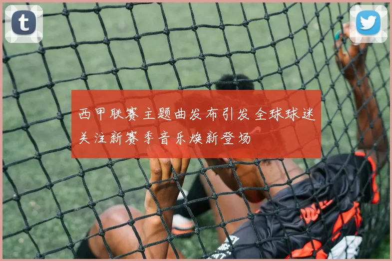 西甲联赛主题曲发布引发全球球迷关注新赛季音乐焕新登场