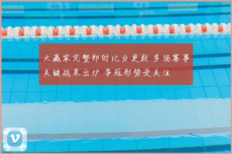 大赢家完整即时比分更新 多场赛事关键战果出炉 争冠形势受关注