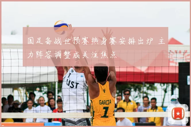 国足备战世预赛热身赛安排出炉 主力阵容调整成关注焦点