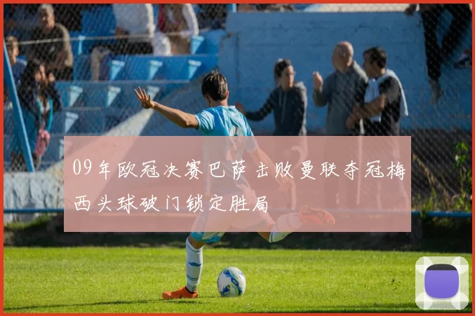 09年欧冠决赛巴萨击败曼联夺冠梅西头球破门锁定胜局