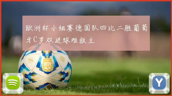 欧洲杯小组赛德国队四比二胜葡萄牙C罗双进球难救主