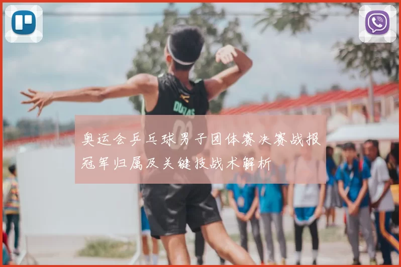 奥运会乒乓球男子团体赛决赛战报冠军归属及关键技战术解析