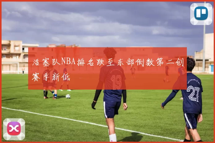 活塞队NBA排名跌至东部倒数第二创赛季新低