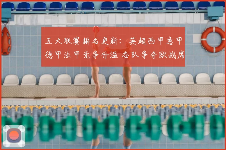 五大联赛排名更新：英超西甲意甲德甲法甲竞争升温 各队争夺欧战席位