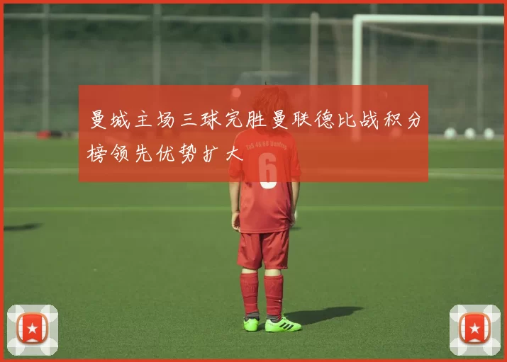 曼城主场三球完胜曼联德比战积分榜领先优势扩大