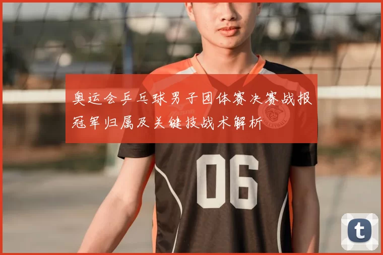 奥运会乒乓球男子团体赛决赛战报冠军归属及关键技战术解析