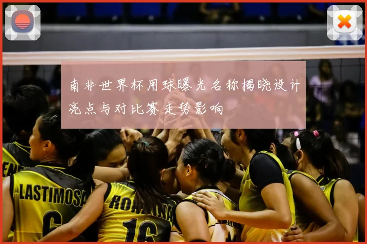 南非世界杯用球曝光名称揭晓设计亮点与对比赛走势影响