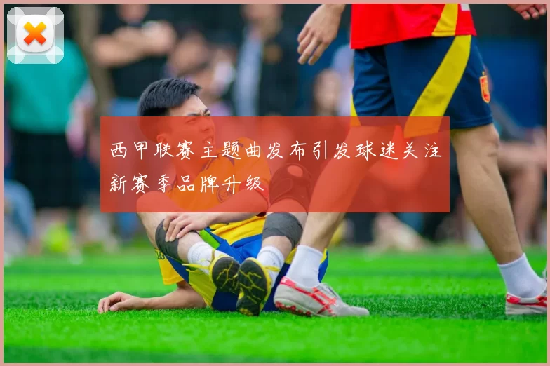 西甲联赛主题曲发布引发球迷关注新赛季品牌升级