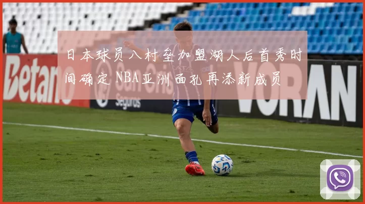 日本球员八村垒加盟湖人后首秀时间确定 NBA亚洲面孔再添新成员