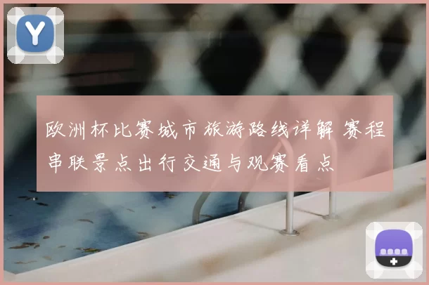 欧洲杯比赛城市旅游路线详解 赛程串联景点出行交通与观赛看点