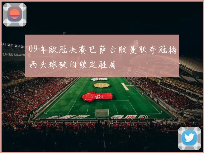 09年欧冠决赛巴萨击败曼联夺冠梅西头球破门锁定胜局