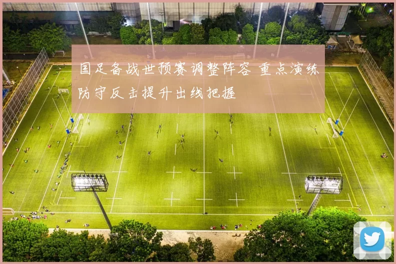 国足备战世预赛调整阵容 重点演练防守反击提升出线把握