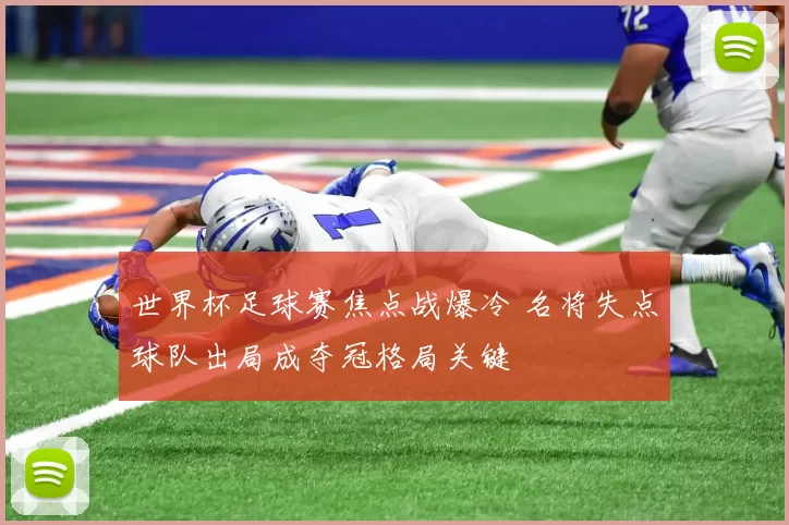 世界杯足球赛焦点战爆冷 名将失点球队出局成夺冠格局关键