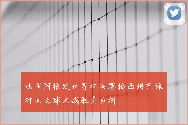 法国阿根廷世界杯决赛梅西姆巴佩对决点球大战胜负分析