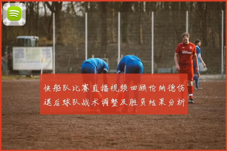 快船队比赛直播视频回顾伦纳德伤退后球队战术调整及胜负结果分析