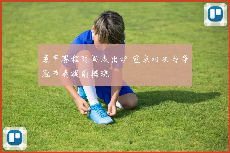 意甲赛程时间表出炉 重点对决与争冠节奏提前揭晓