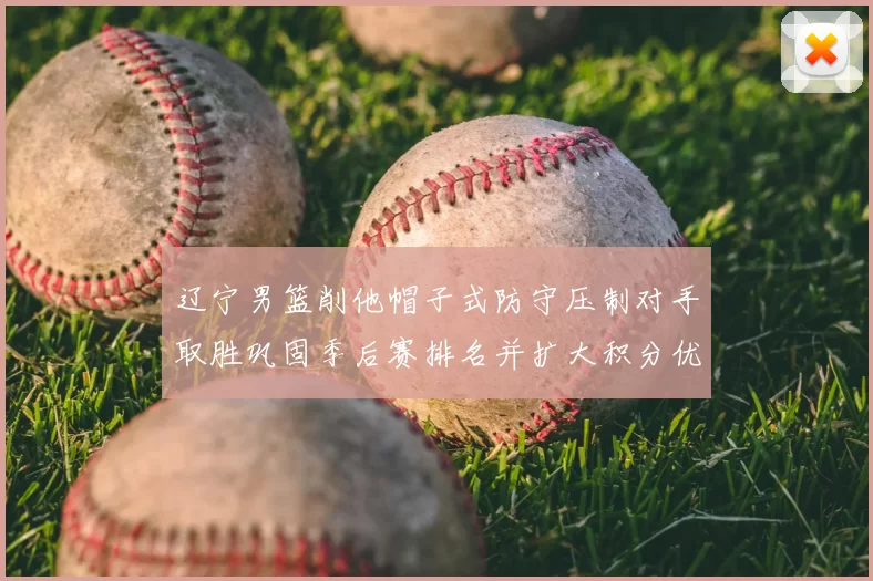 辽宁男篮削他帽子式防守压制对手取胜巩固季后赛排名并扩大积分优势