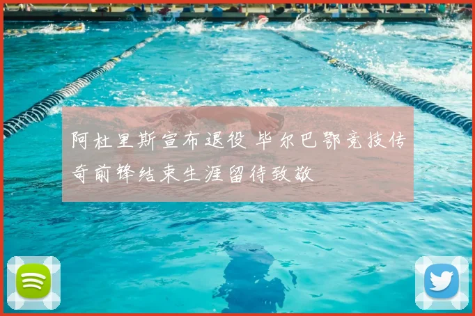 阿杜里斯宣布退役 毕尔巴鄂竞技传奇前锋结束生涯留待致敬