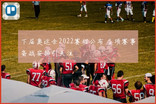 下届奥运会2022赛程公布 各项赛事备战安排引关注