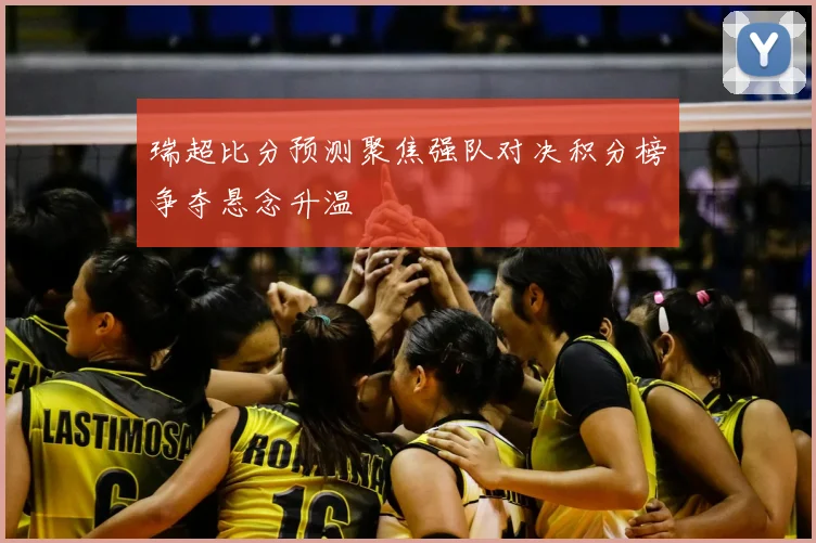 瑞超比分预测聚焦强队对决积分榜争夺悬念升温